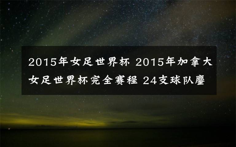 2015年女足世界杯 2015年加拿大女足世界杯完全赛程 24支球队鏖战一月