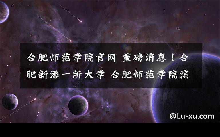 合肥师范学院官网 重磅消息!合肥新添一所大学 合肥师范学院滨湖校区秋季招生