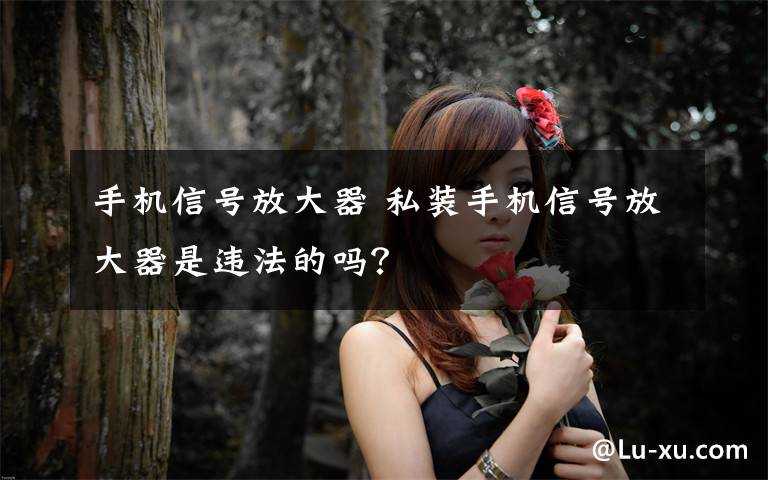 手机信号放大器 私装手机信号放大器是违法的吗?