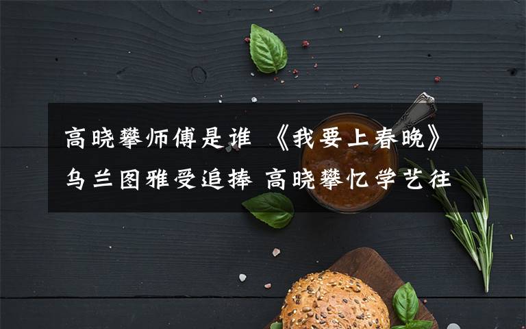 高晓攀师傅是谁 《我要上春晚》乌兰图雅受追捧 高晓攀忆学艺往事