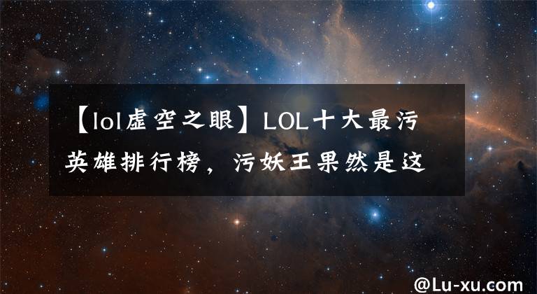 【lol虚空之眼】LOL十大最污英雄排行榜,污妖王果然是这个矮冬瓜!