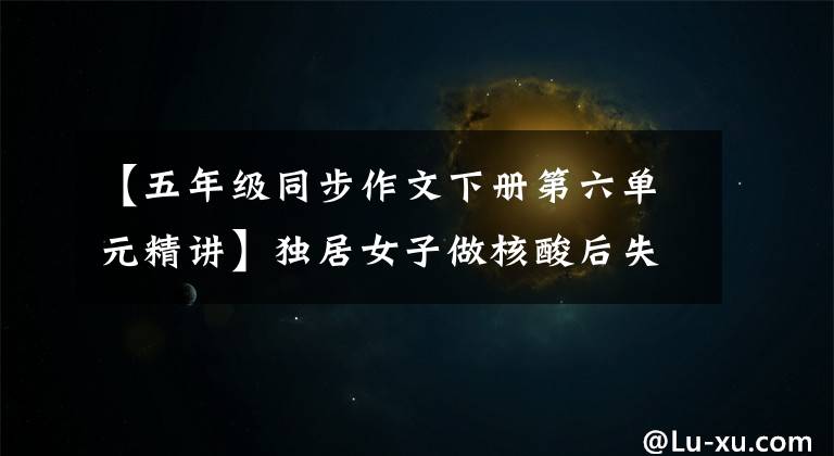 【五年级同步作文下册第六单元精讲】独居女子做核酸后失联6天,小区监控拍到奇怪身影……民警“破门”后一幕令人揪心
