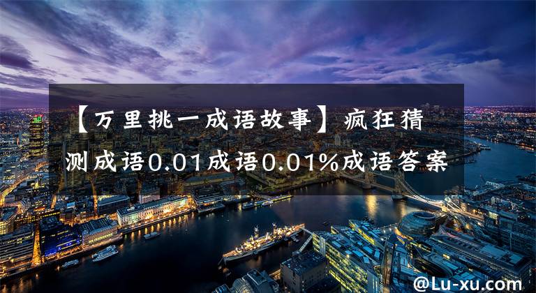 【万里挑一成语故事】疯狂猜测成语0.01成语0.01%成语答案