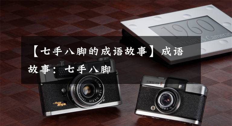 【七手八脚的成语故事】成语故事:七手八脚