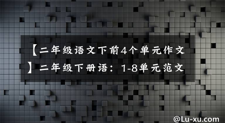 【二年级语文下前4个单元作文】二年级下册语:1-8单元范文大战,家长先给孩子打下写作基础。