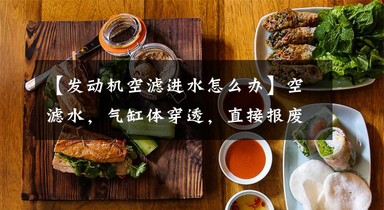 【发动机空滤进水怎么办】空滤水,气缸体穿透,直接报废发动机?