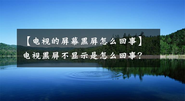 【电视的屏幕黑屏怎么回事】电视黑屏不显示是怎么回事？