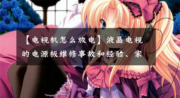 【电视机怎么放电】液晶电视的电源板维修事故和经验、家电维修培训、空调制冷培训。