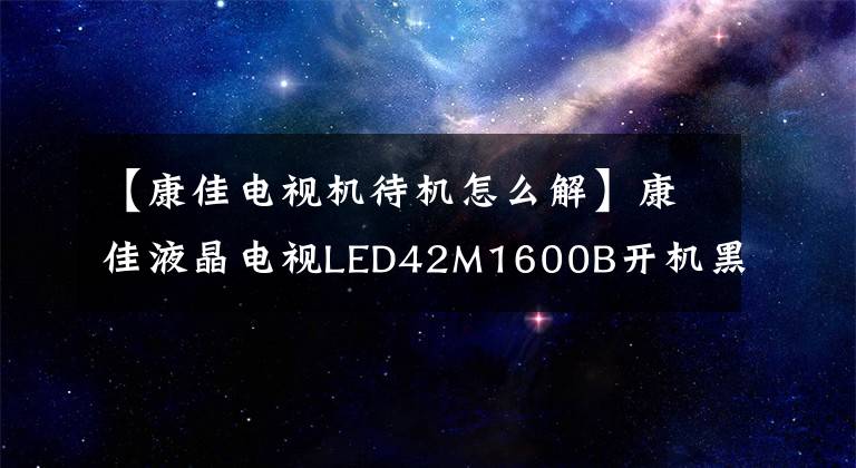 【康佳电视机待机怎么解】康佳液晶电视LED42M1600B开机黑屏维护