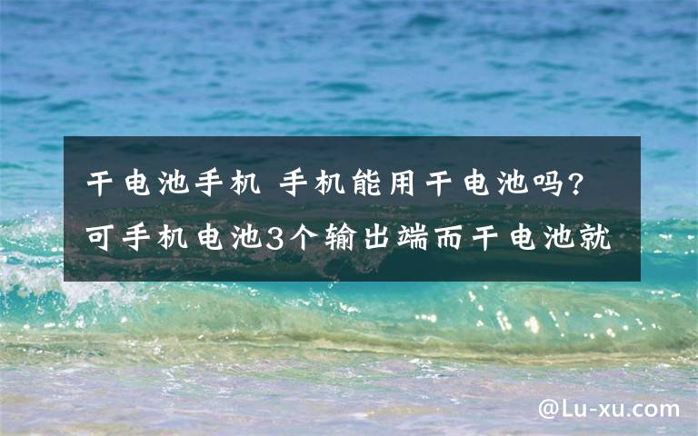 干电池手机 手机能用干电池吗?可手机电池3个输出端而干电池就两个极啊