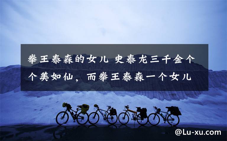拳王泰森的女儿 史泰龙三千金个个美如仙,而拳王泰森一个女儿三千斤啊!