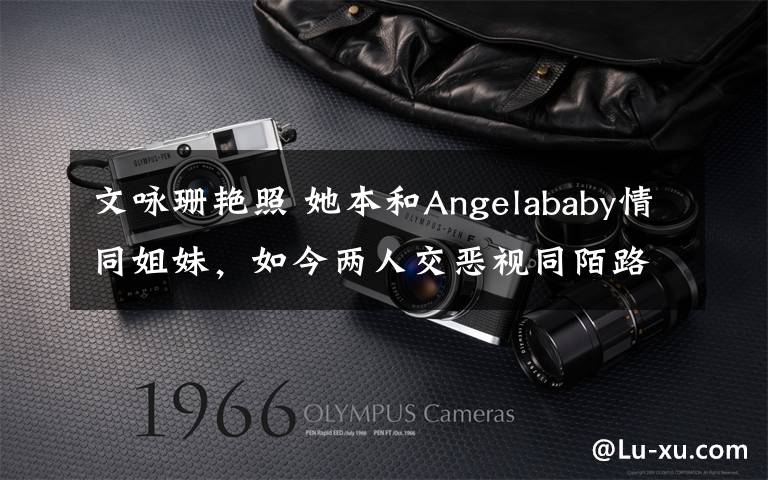文咏珊艳照 她本和Angelababy情同姐妹,如今两人交恶视同陌路