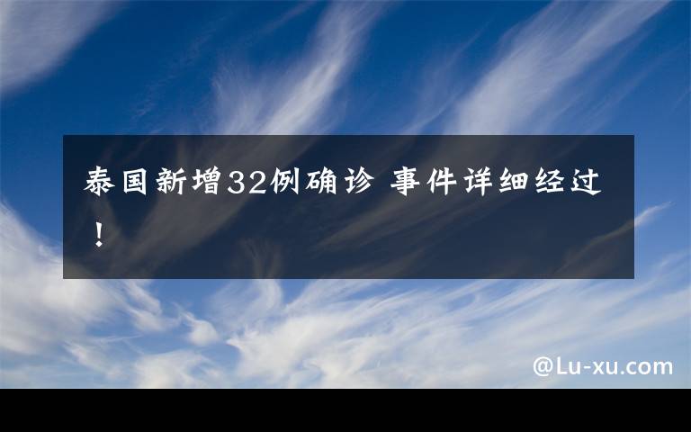 泰国新增32例确诊 事件详细经过！