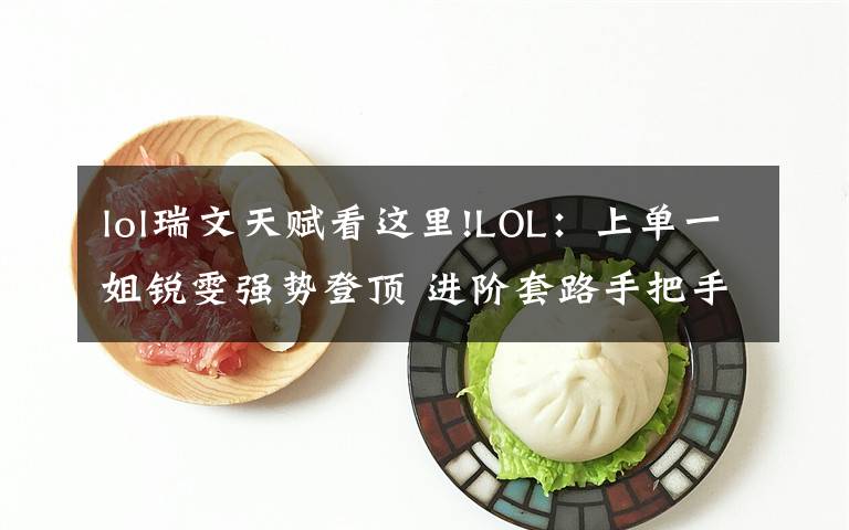 lol瑞文天赋看这里!LOL:上单一姐锐雯强势登顶 进阶套路手把手教你制霸上路!
