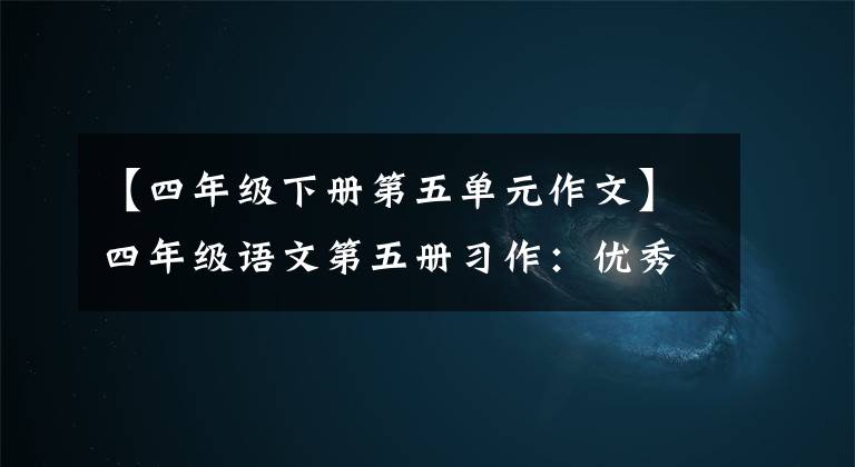 【四年级下册第五单元作文】四年级语文第五册习作：优秀作文范文合集
