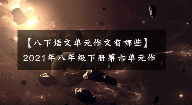 【八下语文单元作文有哪些】2021年八年级下册第六单元作文解说-60