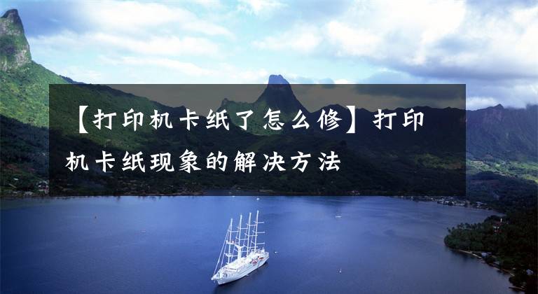 【打印机卡纸了怎么修】打印机卡纸现象的解决方法