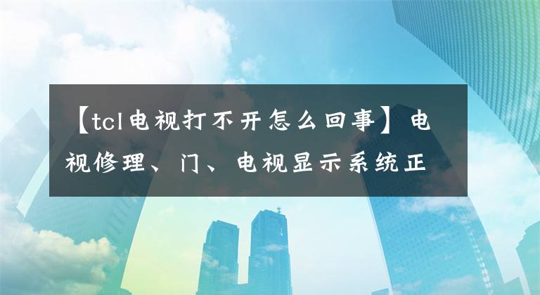 【tcl电视打不开怎么回事】电视修理、门、电视显示系统正在运行,如果不开机,是怎么回事?