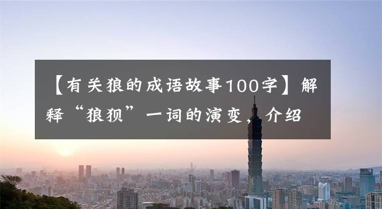 【有关狼的成语故事100字】解释“狼狈”一词的演变,介绍“狼狈”一词,讲述“狼狈和通奸”的历史故事