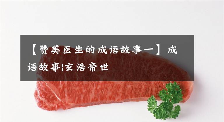 【赞美医生的成语故事一】成语故事|玄浩帝世