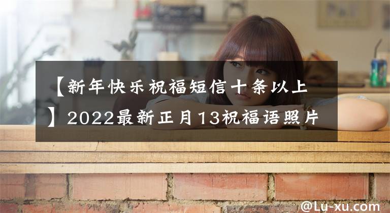【新年快乐祝福短信十条以上】2022最新正月13祝福语照片上刻有字。祝新年吉祥天天好运。