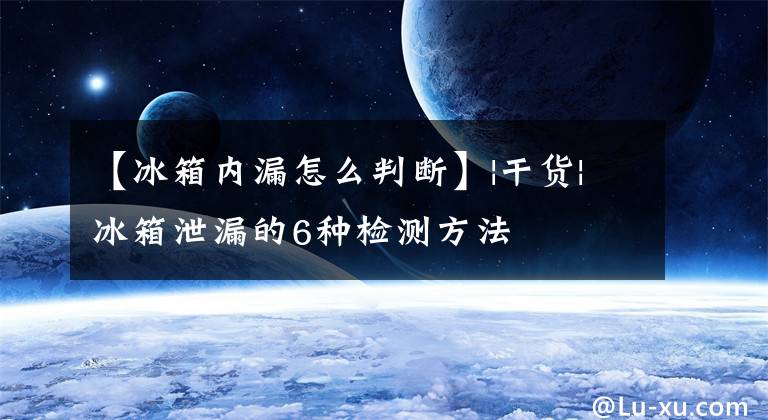 【冰箱内漏怎么判断】|干货|冰箱泄漏的6种检测方法
