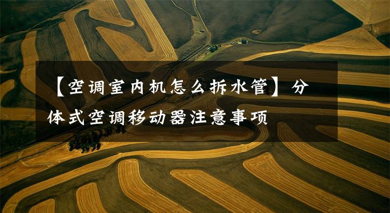 【空调室内机怎么拆水管】分体式空调移动器注意事项