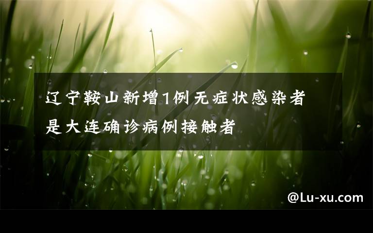 辽宁鞍山新增1例无症状感染者 是大连确诊病例接触者