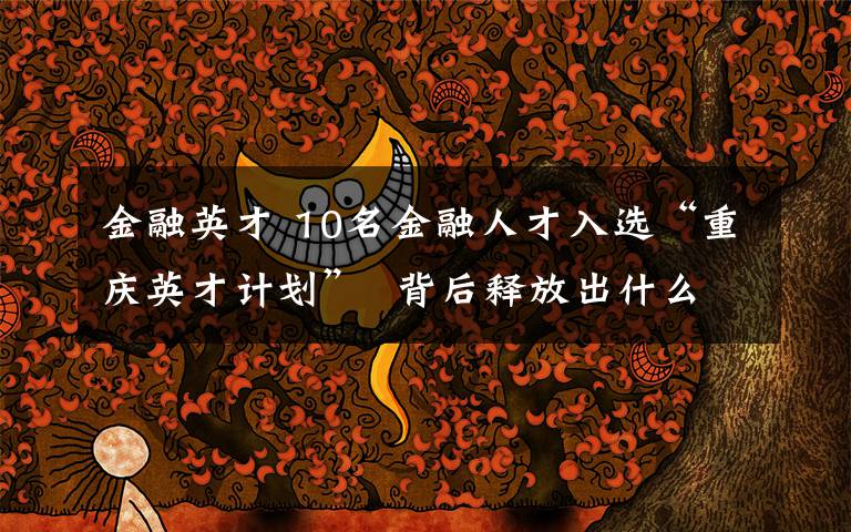 金融英才 10名金融人才入选“重庆英才计划”  背后释放出什么信号?