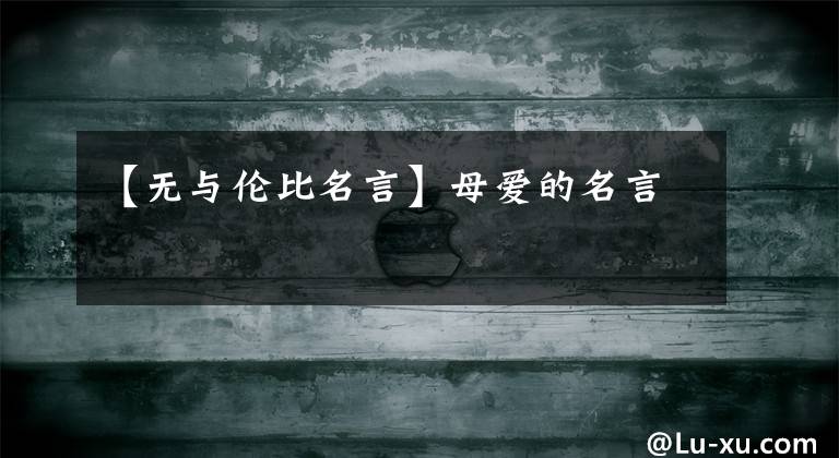 【无与伦比名言】母爱的名言