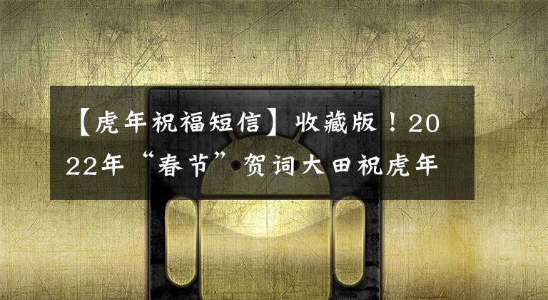 【虎年祝福短信】收藏版！2022年“春节”贺词大田祝虎年大吉(99区19张美图入选)