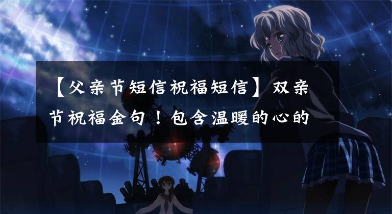 【父亲节短信祝福短信】双亲节祝福金句!包含温暖的心的话!拿去也不谢谢