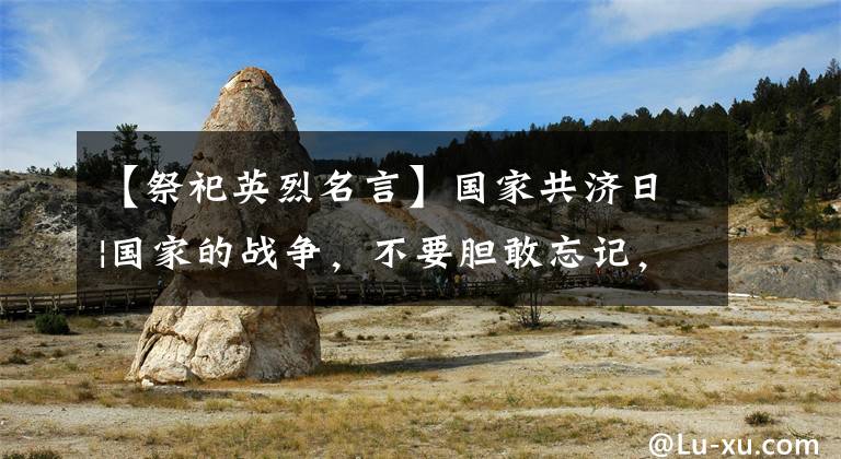 【祭祀英烈名言】国家共济日|国家的战争,不要胆敢忘记,我们这一代要自强!