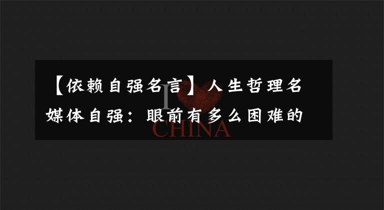 【依赖自强名言】人生哲理名媒体自强:眼前有多么困难的事,自古以来男人就要自强