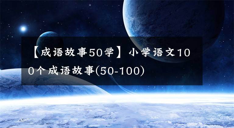 【成语故事50学】小学语文100个成语故事(50-100)