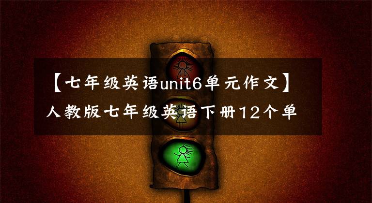 【七年级英语unit6单元作文】人教版七年级英语下册12个单元作文范文(感兴趣)