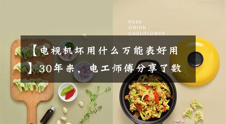 【电视机坏用什么万能表好用】30年来,电工师傅分享了数字表和机器万用表的使用经验!