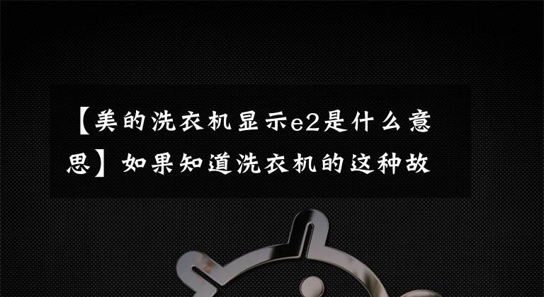 【美的洗衣机显示e2是什么意思】如果知道洗衣机的这种故障代码,你也会修理60%以上的洗衣机