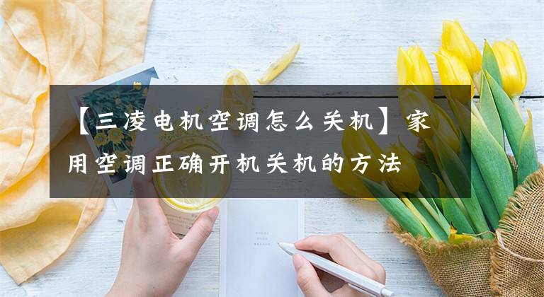 【三凌电机空调怎么关机】家用空调正确开机关机的方法