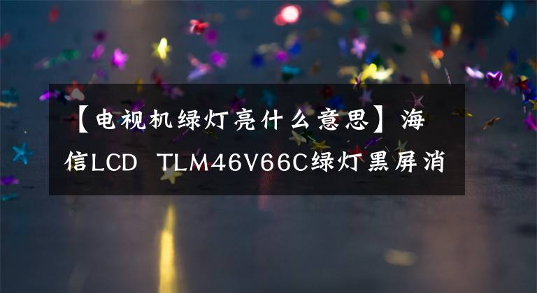 【电视机绿灯亮什么意思】海信LCD  TLM46V66C绿灯黑屏消声检修