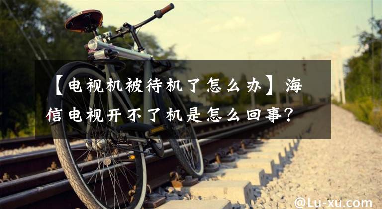 【电视机被待机了怎么办】海信电视开不了机是怎么回事？