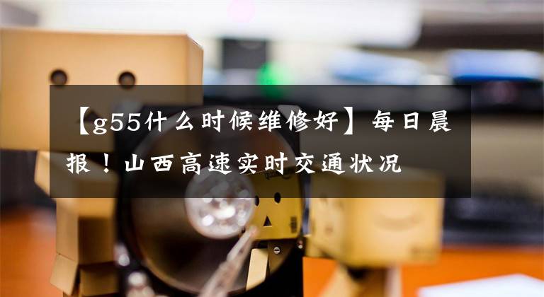 【g55什么时候维修好】每日晨报!山西高速实时交通状况