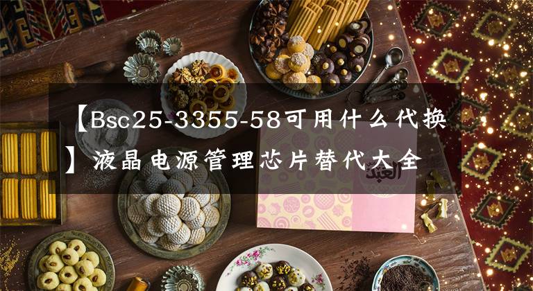 【Bsc25-3355-58可用什么代换】液晶电源管理芯片替代大全