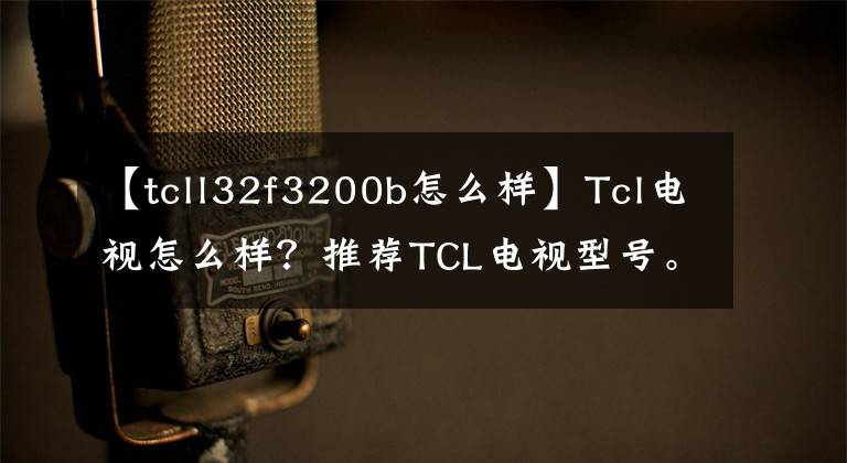 【tcll32f3200b怎么样】Tcl电视怎么样？推荐TCL电视型号。