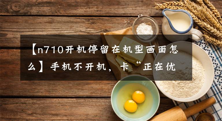 【n710开机停留在机型画面怎么】手机不开机,卡“正在优化”吗?