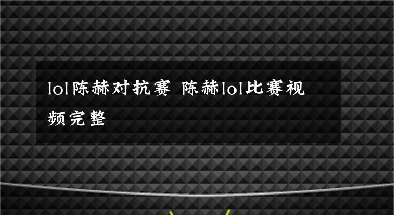 lol陈赫对抗赛 陈赫lol比赛视频完整