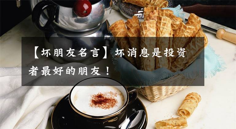 【坏朋友名言】坏消息是投资者最好的朋友!