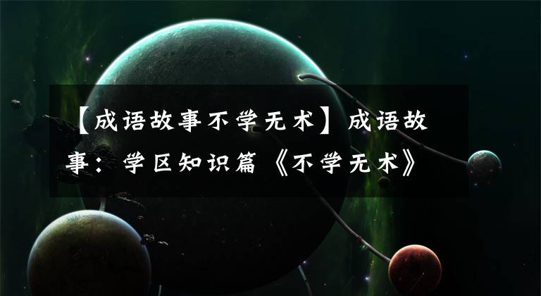 【成语故事不学无术】成语故事:学区知识篇《不学无术》