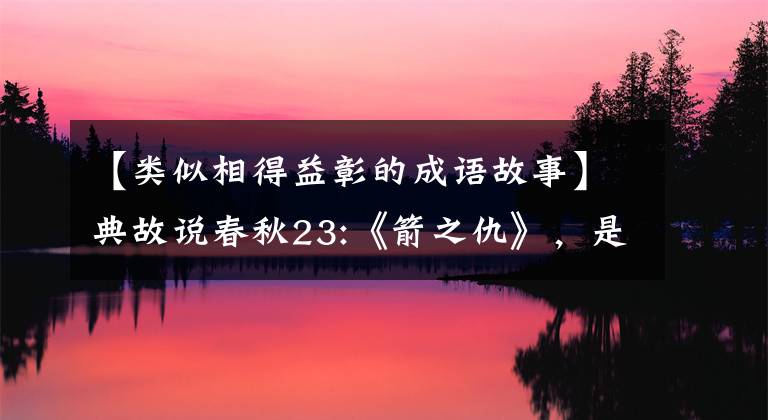【类似相得益彰的成语故事】典故说春秋23:《箭之仇》,是君与臣之仇。