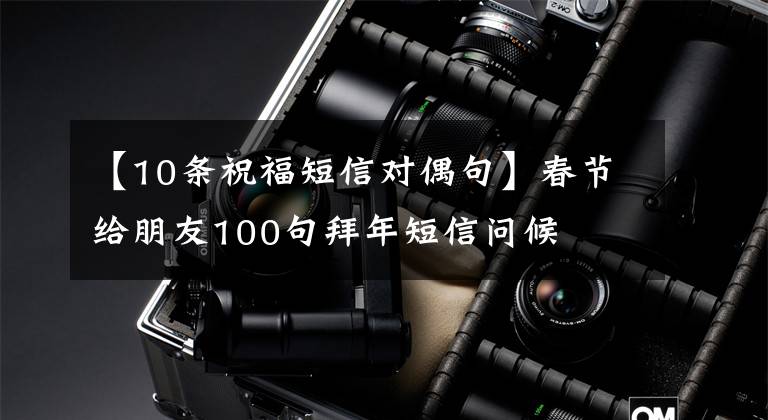 【10条祝福短信对偶句】春节给朋友100句拜年短信问候